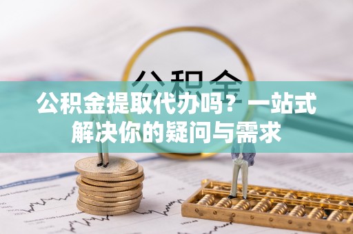 灵宝公积金提取代办吗？一站式解决你的疑问与需求