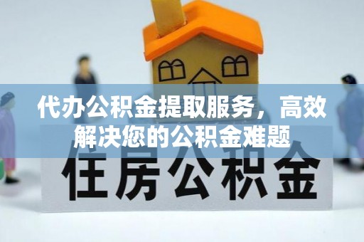 灵宝代办公积金提取服务，高效解决您的公积金难题
