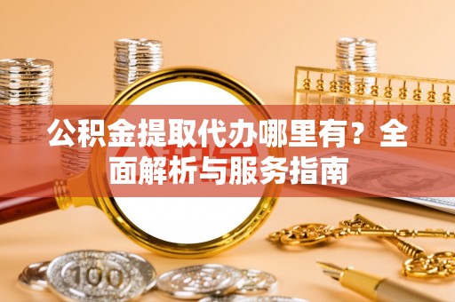 灵宝公积金提取代办哪里有？全面解析与服务指南