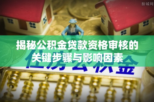 灵宝揭秘公积金贷款资格审核的关键步骤与影响因素