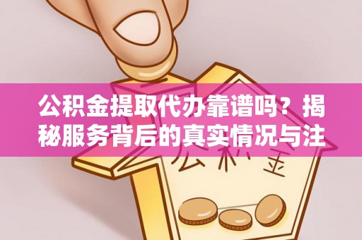 灵宝公积金提取代办靠谱吗？揭秘服务背后的真实情况与注意事项