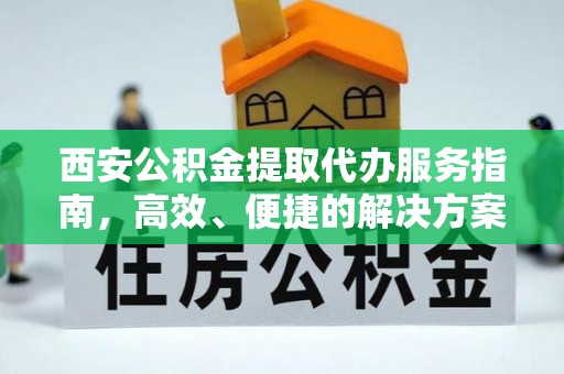 灵宝西安公积金提取代办服务指南，高效、便捷的解决方案