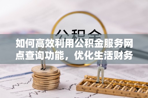 灵宝如何高效利用公积金服务网点查询功能，优化生活财务管理