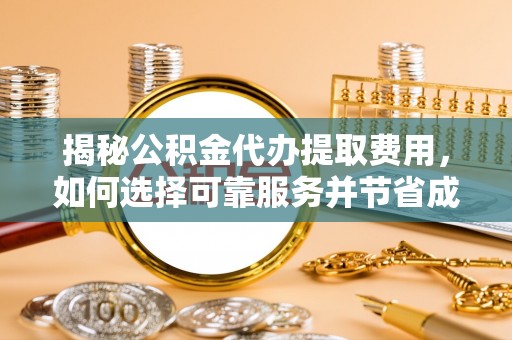 灵宝揭秘公积金代办提取费用，如何选择可靠服务并节省成本