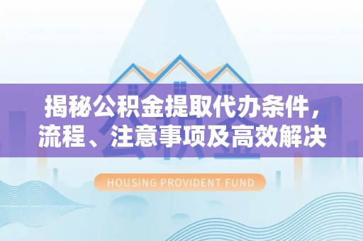 灵宝揭秘公积金提取代办条件，流程、注意事项及高效解决方案