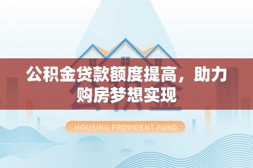 灵宝公积金贷款额度提高，助力购房梦想实现
