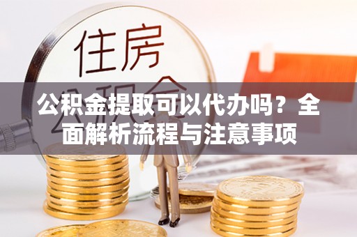 灵宝公积金提取可以代办吗？全面解析流程与注意事项