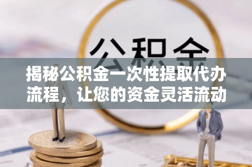 灵宝揭秘公积金一次性提取代办流程，让您的资金灵活流动