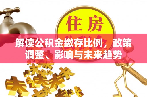 灵宝解读公积金缴存比例，政策调整、影响与未来趋势