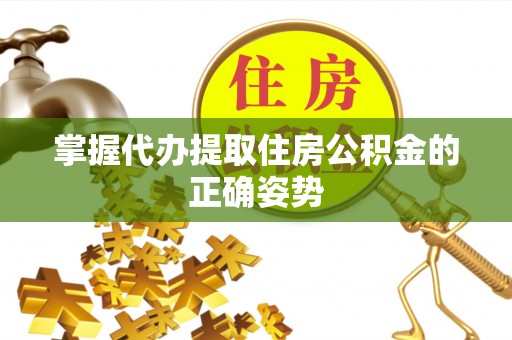 灵宝掌握代办提取住房公积金的正确姿势