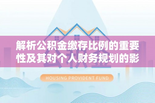 灵宝解析公积金缴存比例的重要性及其对个人财务规划的影响