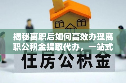 灵宝揭秘离职后如何高效办理离职公积金提取代办，一站式服务全解析