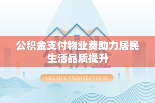 灵宝公积金支付物业费助力居民生活品质提升