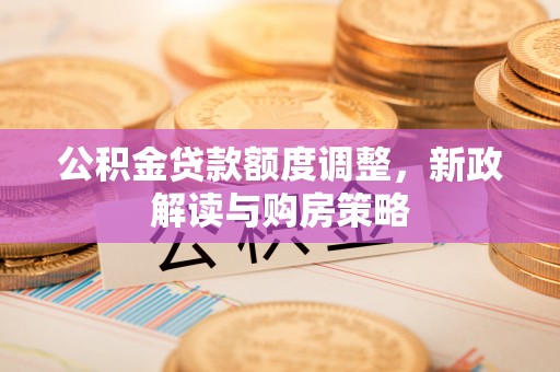 灵宝公积金贷款额度调整，新政解读与购房策略