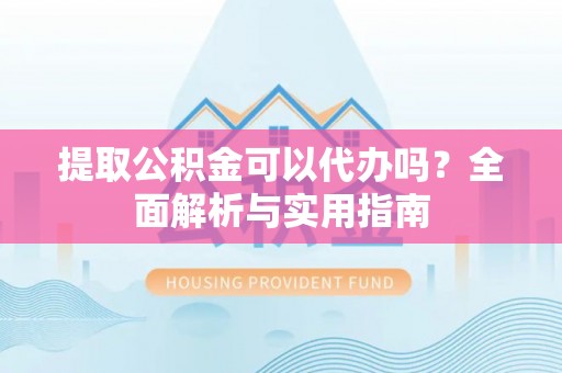 灵宝提取公积金可以代办吗？全面解析与实用指南