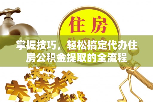 灵宝掌握技巧，轻松搞定代办住房公积金提取的全流程