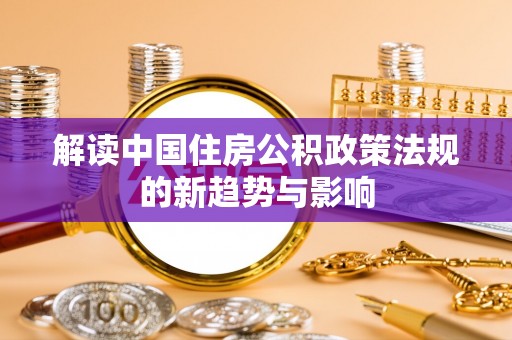 灵宝解读中国住房公积政策法规的新趋势与影响