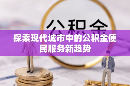 灵宝探索现代城市中的公积金便民服务新趋势