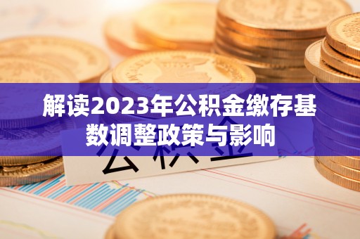 灵宝解读2023年公积金缴存基数调整政策与影响