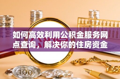 灵宝如何高效利用公积金服务网点查询，解决你的住房资金难题