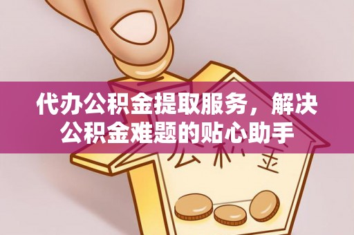 灵宝代办公积金提取服务，解决公积金难题的贴心助手