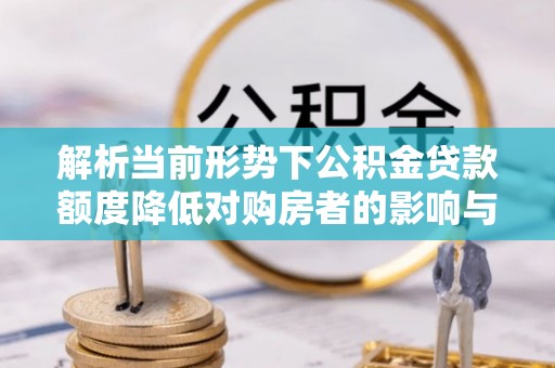 灵宝解析当前形势下公积金贷款额度降低对购房者的影响与应对策略