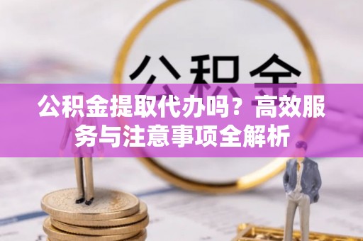 灵宝公积金提取代办吗？高效服务与注意事项全解析
