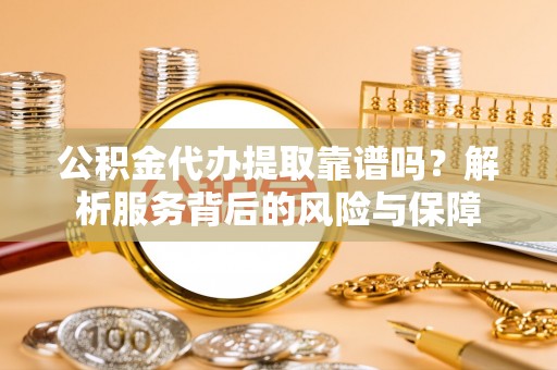 灵宝公积金代办提取靠谱吗？解析服务背后的风险与保障