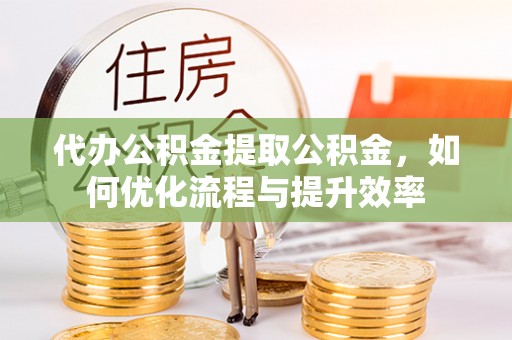 灵宝代办公积金提取公积金，如何优化流程与提升效率