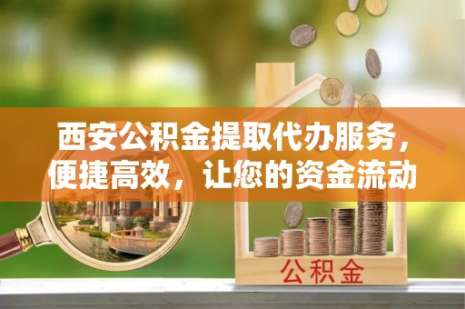 灵宝西安公积金提取代办服务，便捷高效，让您的资金流动无忧
