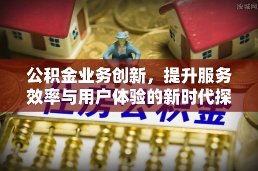 灵宝公积金业务创新，提升服务效率与用户体验的新时代探索