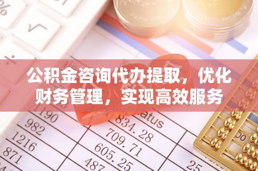 灵宝公积金咨询代办提取，优化财务管理，实现高效服务