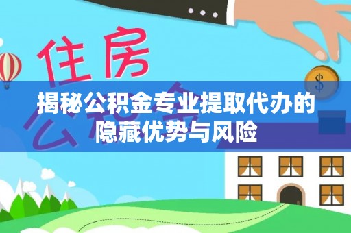 灵宝揭秘公积金专业提取代办的隐藏优势与风险