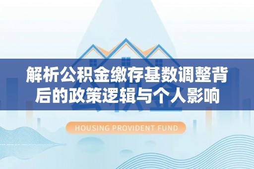 灵宝解析公积金缴存基数调整背后的政策逻辑与个人影响