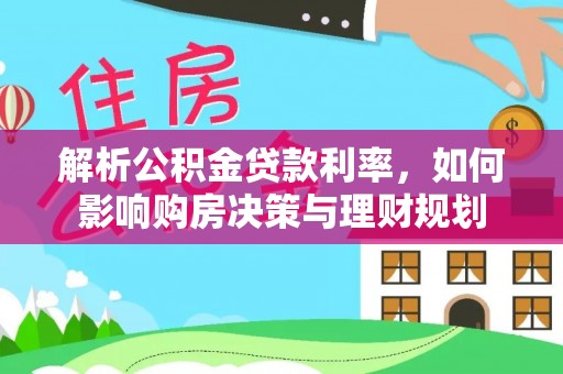 灵宝解析公积金贷款利率，如何影响购房决策与理财规划