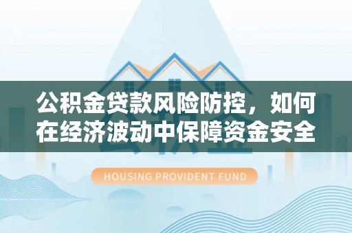 灵宝公积金贷款风险防控，如何在经济波动中保障资金安全