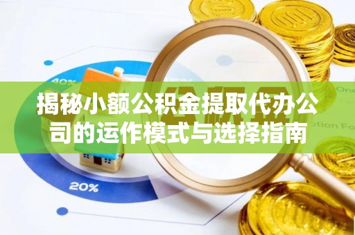 灵宝揭秘小额公积金提取代办公司的运作模式与选择指南