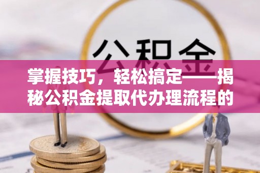 灵宝掌握技巧，轻松搞定——揭秘公积金提取代办理流程的关键步骤