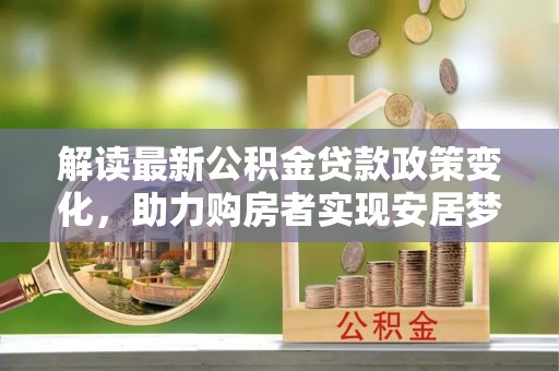 灵宝解读最新公积金贷款政策变化，助力购房者实现安居梦想
