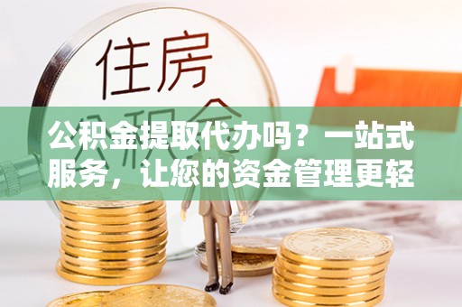 灵宝公积金提取代办吗？一站式服务，让您的资金管理更轻松