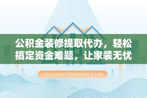 灵宝公积金装修提取代办，轻松搞定资金难题，让家装无忧