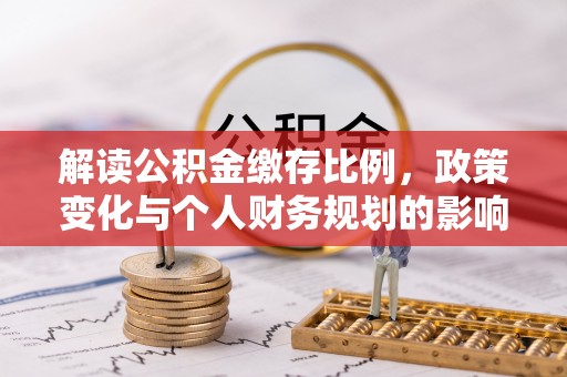 灵宝解读公积金缴存比例，政策变化与个人财务规划的影响