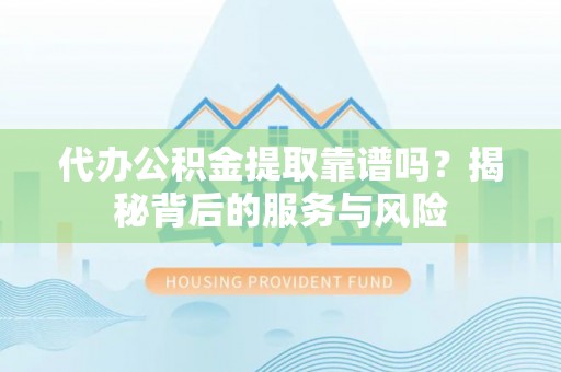 灵宝代办公积金提取靠谱吗？揭秘背后的服务与风险