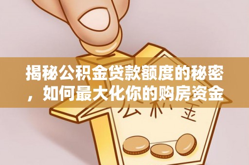 灵宝揭秘公积金贷款额度的秘密，如何最大化你的购房资金