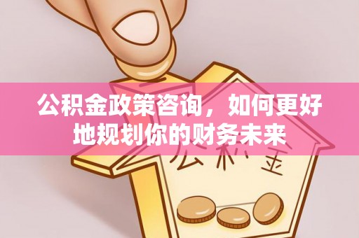 灵宝公积金政策咨询，如何更好地规划你的财务未来