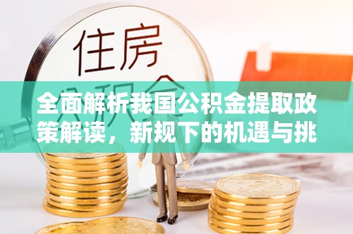 灵宝全面解析我国公积金提取政策解读，新规下的机遇与挑战