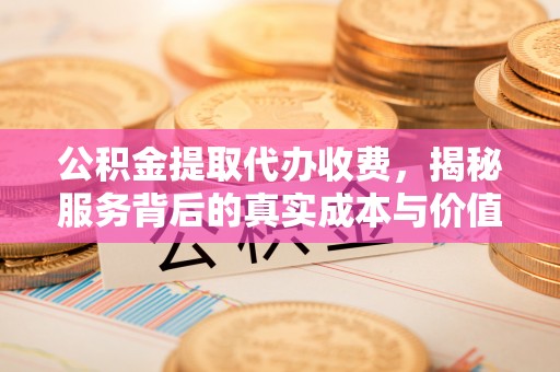 灵宝公积金提取代办收费，揭秘服务背后的真实成本与价值