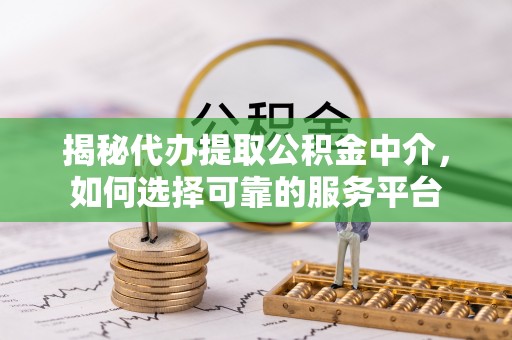 灵宝揭秘代办提取公积金中介，如何选择可靠的服务平台
