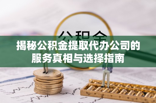 灵宝揭秘公积金提取代办公司的服务真相与选择指南