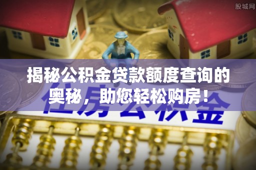 灵宝揭秘公积金贷款额度查询的奥秘，助您轻松购房！